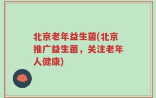 北京老年益生菌(北京推广益生菌，关注老年人健康)