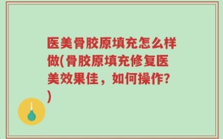 医美骨胶原填充怎么样做(骨胶原填充修复医美效果佳，如何操作？)