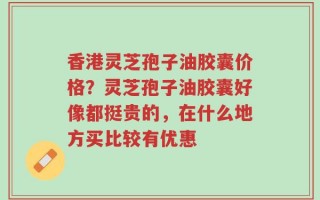 香港灵芝孢子油胶囊价格？灵芝孢子油胶囊好像都挺贵的，在什么地方买比较有优惠
