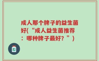 成人那个牌子的益生菌好(“成人益生菌推荐：哪种牌子最好？”)