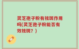 灵芝孢子粉有祛斑作用吗(灵芝孢子粉能否有效祛斑？)