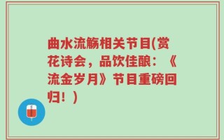 曲水流觞相关节目(赏花诗会，品饮佳酿：《流金岁月》节目重磅回归！)