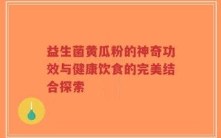 益生菌黄瓜粉的神奇功效与健康饮食的完美结合探索