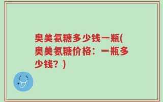 奥美氨糖多少钱一瓶(奥美氨糖价格：一瓶多少钱？)