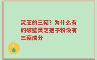 灵芝的三萜？为什么有的破壁灵芝孢子粉没有三萜成分