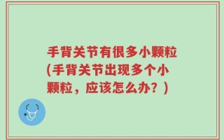 手背关节有很多小颗粒(手背关节出现多个小颗粒，应该怎么办？)