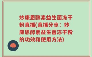 妙康恩酵素益生菌冻干粉直播(直播分享：妙康恩酵素益生菌冻干粉的功效和使用方法)
