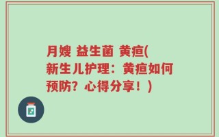 月嫂 益生菌 黄疸(新生儿护理：黄疸如何预防？心得分享！)
