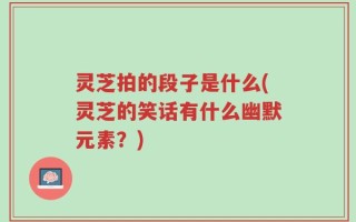 灵芝拍的段子是什么(灵芝的笑话有什么幽默元素？)