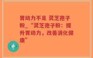 胃动力不足 灵芝孢子粉_“灵芝孢子粉：提升胃动力，改善消化健康”