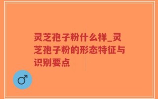 灵芝孢子粉什么样_灵芝孢子粉的形态特征与识别要点