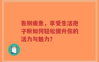 告别疲惫，享受生活孢子粉如何轻松提升你的活力与魅力？