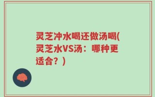 灵芝冲水喝还做汤喝(灵芝水VS汤：哪种更适合？)