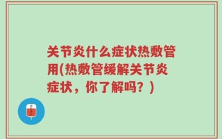 关节炎什么症状热敷管用(热敷管缓解关节炎症状，你了解吗？)