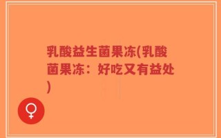 乳酸益生菌果冻(乳酸菌果冻：好吃又有益处)
