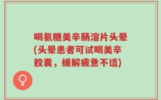 喝氨糖美辛肠溶片头晕(头晕患者可试喝美辛胶囊，缓解疲惫不适)