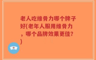 老人吃维骨力哪个牌子好(老年人服用维骨力，哪个品牌效果更佳？)