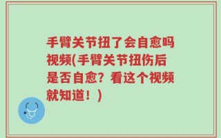 手臂关节扭了会自愈吗视频(手臂关节扭伤后是否自愈？看这个视频就知道！)