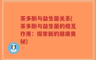 茶多酚与益生菌关系(茶多酚与益生菌的相互作用：探索新的健康奥秘)