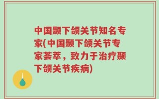 中国颞下颌关节知名专家(中国颞下颌关节专家荟萃，致力于治疗颞下颌关节疾病)