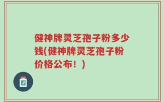 健神牌灵芝孢子粉多少钱(健神牌灵芝孢子粉价格公布！)