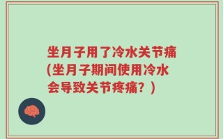 坐月子用了冷水关节痛(坐月子期间使用冷水会导致关节疼痛？)