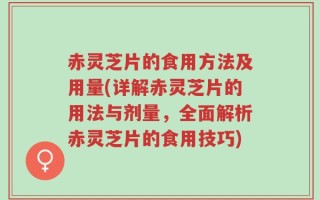 赤灵芝片的食用方法及用量(详解赤灵芝片的用法与剂量，全面解析赤灵芝片的食用技巧)