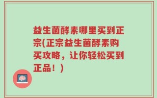 益生菌酵素哪里买到正宗(正宗益生菌酵素购买攻略，让你轻松买到正品！)