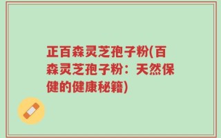 正百森灵芝孢子粉(百森灵芝孢子粉：天然保健的健康秘籍)