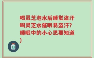 喝灵芝泡水后睡觉盗汗喝灵芝水催眠易盗汗？睡眠中的小心思要知道)