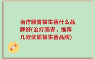 治疗肠胃益生菌什么品牌好(治疗肠胃，推荐几款优质益生菌品牌)