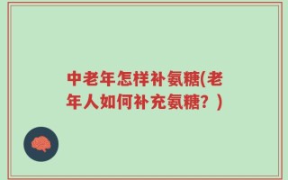 中老年怎样补氨糖(老年人如何补充氨糖？)