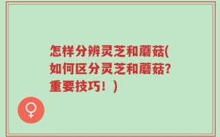 怎样分辨灵芝和蘑菇(如何区分灵芝和蘑菇？重要技巧！)