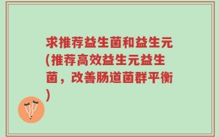 求推荐益生菌和益生元(推荐高效益生元益生菌，改善肠道菌群平衡)