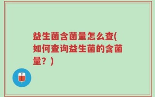 益生菌含菌量怎么查(如何查询益生菌的含菌量？)