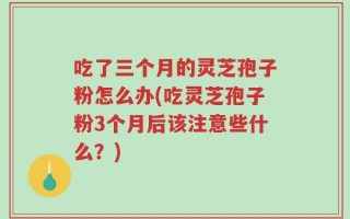 吃了三个月的灵芝孢子粉怎么办(吃灵芝孢子粉3个月后该注意些什么？)
