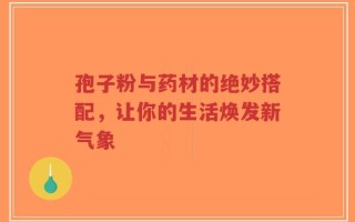 孢子粉与药材的绝妙搭配，让你的生活焕发新气象