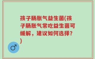 孩子肠胀气益生菌(孩子肠胀气常吃益生菌可缓解，建议如何选择？)