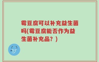 霉豆腐可以补充益生菌吗(霉豆腐能否作为益生菌补充品？)