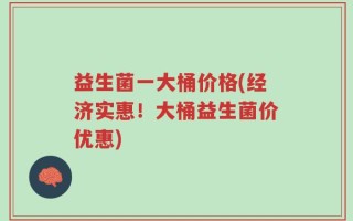 益生菌一大桶价格(经济实惠！大桶益生菌价优惠)