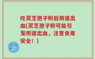 吃灵芝孢子粉后阴道出血(灵芝孢子粉可能引发阴道出血，注意食用安全！)