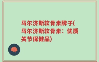 马尔济斯软骨素牌子(马尔济斯软骨素：优质关节保健品)
