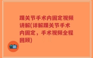 踝关节手术内固定视频讲解(详解踝关节手术内固定，手术视频全程回顾)