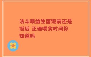 法斗喂益生菌饭前还是饭后 正确喂食时间你知道吗