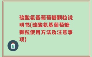 硫酸氨基葡萄糖颗粒说明书(硫酸氨基葡萄糖颗粒使用方法及注意事项)