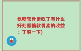 氨糖软骨素吃了有什么好处氨糖软骨素的收益：了解一下)