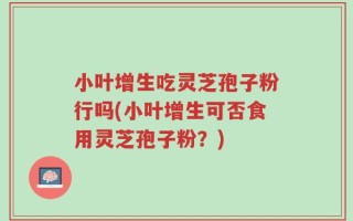 小叶增生吃灵芝孢子粉行吗(小叶增生可否食用灵芝孢子粉？)