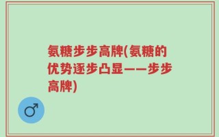 氨糖步步高牌(氨糖的优势逐步凸显——步步高牌)