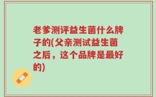 老爹测评益生菌什么牌子的(父亲测试益生菌之后，这个品牌是最好的)