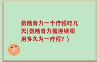氨糖骨力一个疗程吃几天(氨糖骨力需连续服用多久为一疗程？)